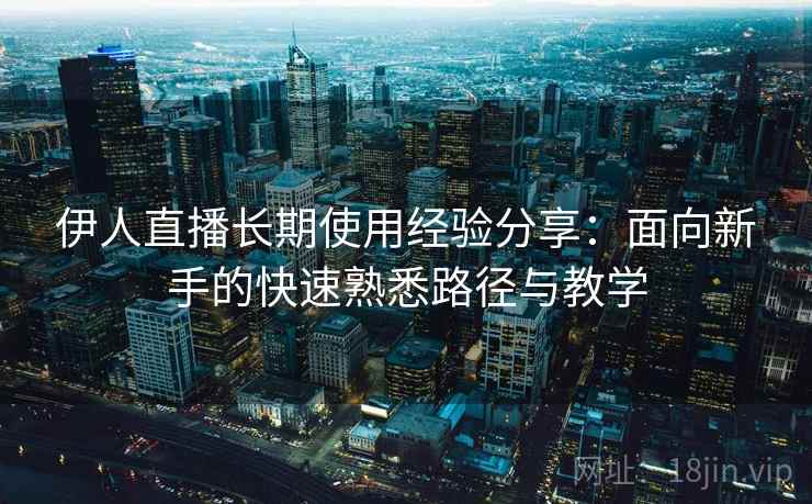 伊人直播长期使用经验分享：面向新手的快速熟悉路径与教学