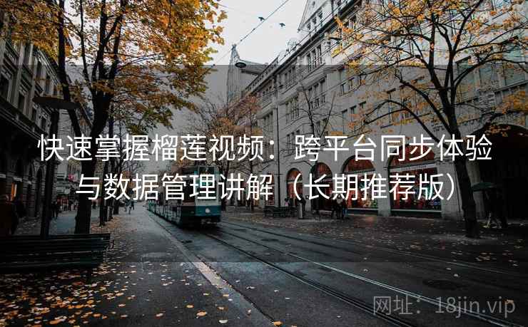 快速掌握榴莲视频:跨平台同步体验与数据管理讲解(长期推荐版) 快速掌握榴莲视频:跨平台同步体验与数据管理讲解(长期推荐版)