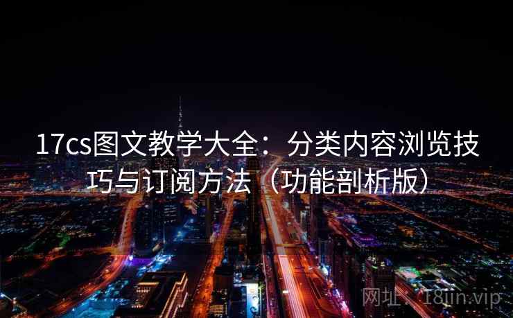 17cs图文教学大全：分类内容浏览技巧与订阅方法（功能剖析版）