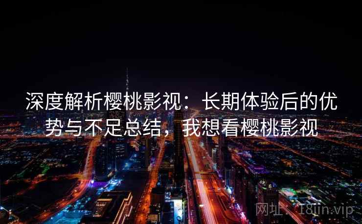深度解析樱桃影视：长期体验后的优势与不足总结，我想看樱桃影视