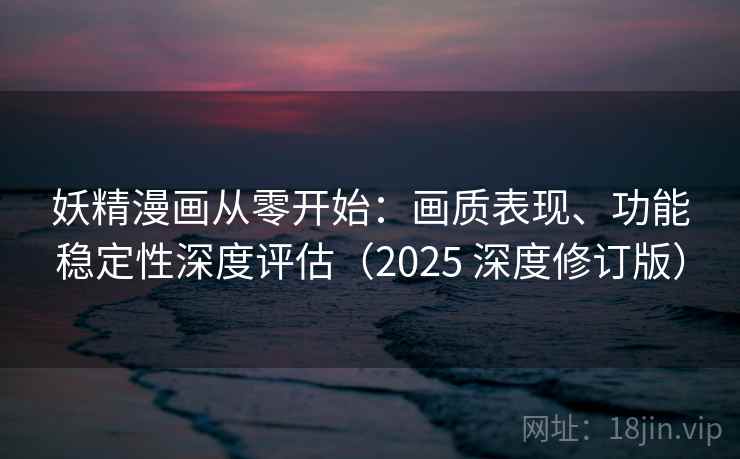 妖精漫画从零开始：画质表现、功能稳定性深度评估（2025 深度修订版）