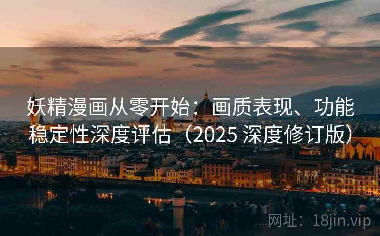 妖精漫画从零开始：画质表现、功能稳定性深度评估（2025 深度修订版）