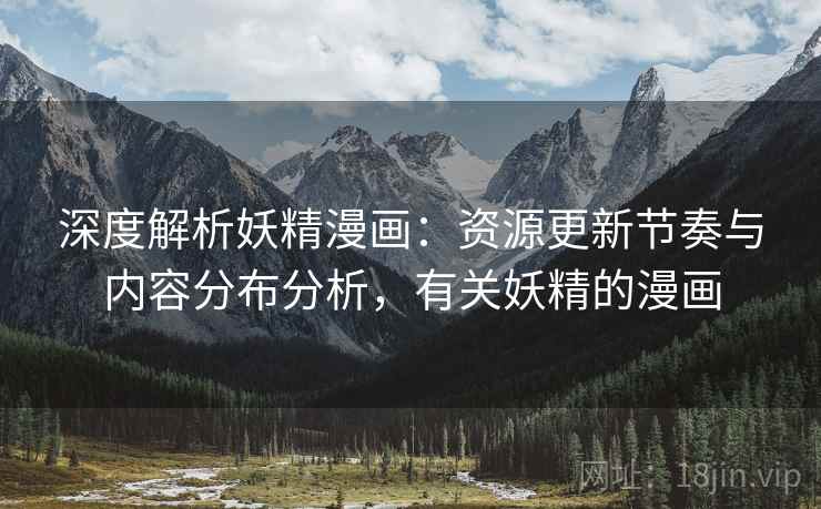 深度解析妖精漫画:资源更新节奏与内容分布分析,有关妖精的漫画 深度解析妖精漫画:资源更新节奏与内容分布分析,有关妖精的漫画