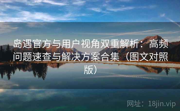 岛遇官方与用户视角双重解析：高频问题速查与解决方案合集（图文对照版）