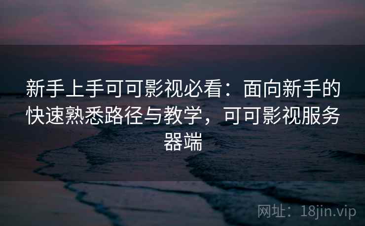 新手上手可可影视必看：面向新手的快速熟悉路径与教学，可可影视服务器端