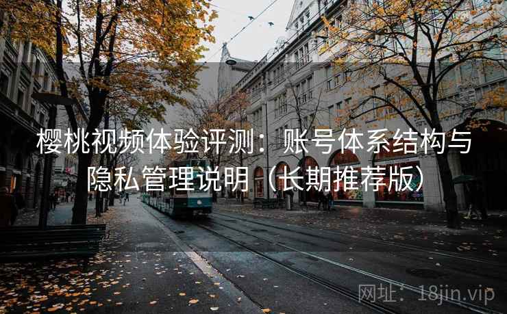 樱桃视频体验评测:账号体系结构与隐私管理说明(长期推荐版) 樱桃视频体验评测:账号体系结构与隐私管理说明(长期推荐版)