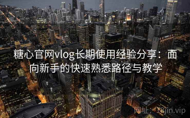 糖心官网vlog长期使用经验分享：面向新手的快速熟悉路径与教学