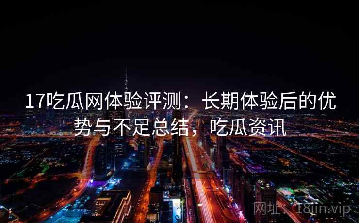 17吃瓜网体验评测：长期体验后的优势与不足总结，吃瓜资讯