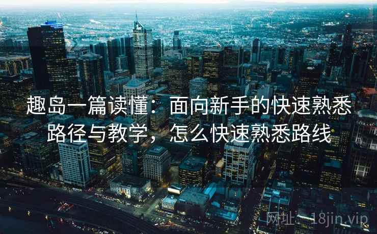趣岛一篇读懂:面向新手的快速熟悉路径与教学,怎么快速熟悉路线 趣岛一篇读懂:面向新手的快速熟悉路径与教学,怎么快速熟悉路线