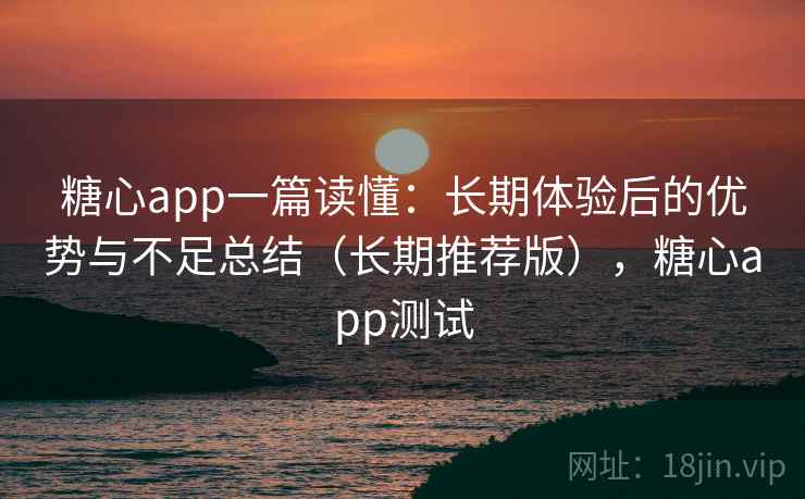 糖心app一篇读懂:长期体验后的优势与不足总结(长期推荐版),糖心app测试 糖心app一篇读懂:长期体验后的优势与不足总结(长期推荐版),糖心app测试