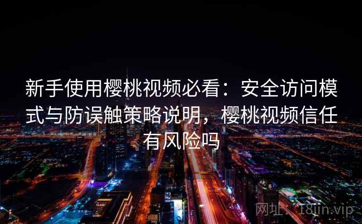 新手使用樱桃视频必看：安全访问模式与防误触策略说明，樱桃视频信任有风险吗