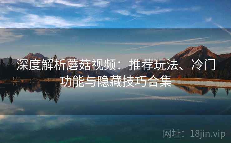 深度解析蘑菇视频：推荐玩法、冷门功能与隐藏技巧合集