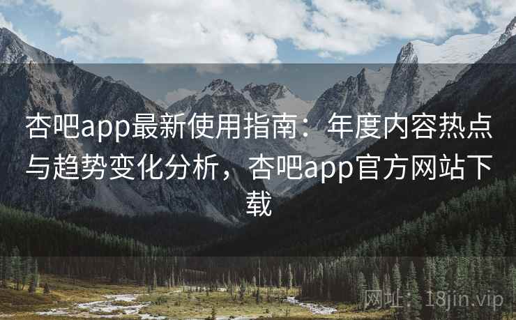 杏吧app最新使用指南:年度内容热点与趋势变化分析,杏吧app官方网站下载 杏吧app最新使用指南:年度内容热点与趋势变化分析,杏吧app官方网站下载