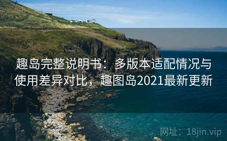 趣岛完整说明书:多版本适配情况与使用差异对比,趣图岛2021最新更新 趣岛完整说明书:多版本适配情况与使用差异对比,趣图岛2021最新更新
