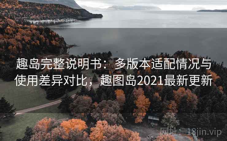 趣岛完整说明书:多版本适配情况与使用差异对比,趣图岛2021最新更新 趣岛完整说明书:多版本适配情况与使用差异对比,趣图岛2021最新更新