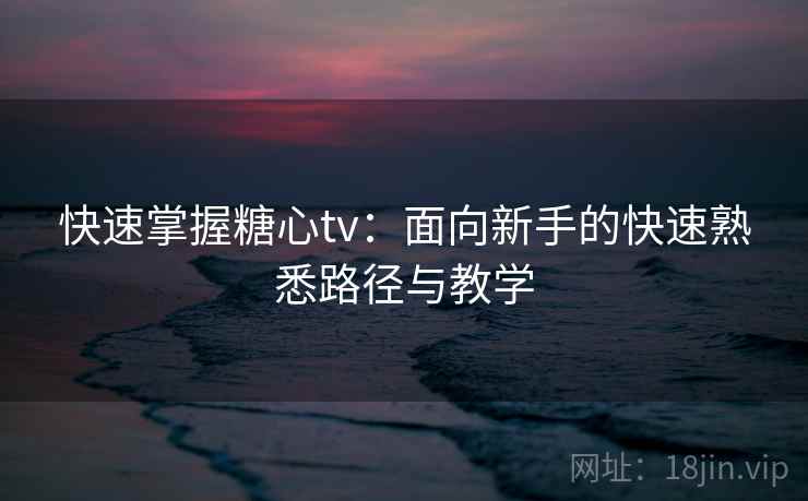 快速掌握糖心tv:面向新手的快速熟悉路径与教学 快速掌握糖心tv:面向新手的快速熟悉路径与教学