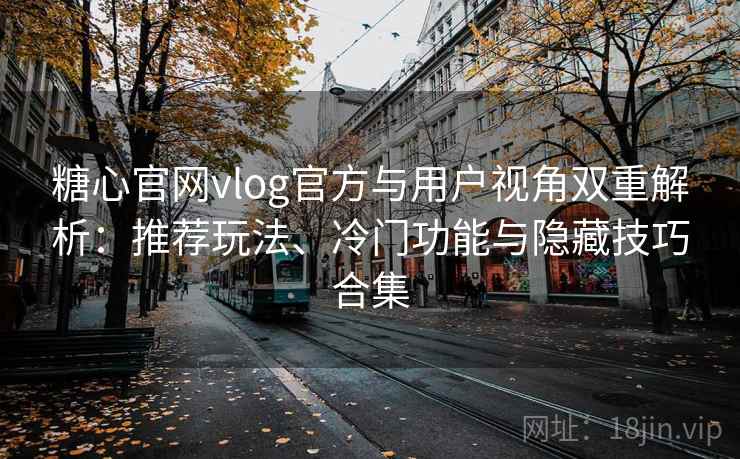 糖心官网vlog官方与用户视角双重解析:推荐玩法、冷门功能与隐藏技巧合集 糖心官网vlog官方与用户视角双重解析:推荐玩法、冷门功能与隐藏技巧合集