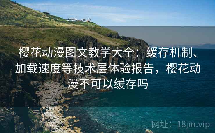 樱花动漫图文教学大全:缓存机制、加载速度等技术层体验报告,樱花动漫不可以缓存吗 樱花动漫图文教学大全:缓存机制、加载速度等技术层体验报告,樱花动漫不可以缓存吗