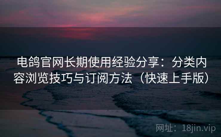 电鸽官网长期使用经验分享：分类内容浏览技巧与订阅方法（快速上手版）