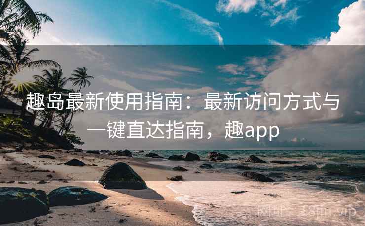 趣岛最新使用指南：最新访问方式与一键直达指南，趣app