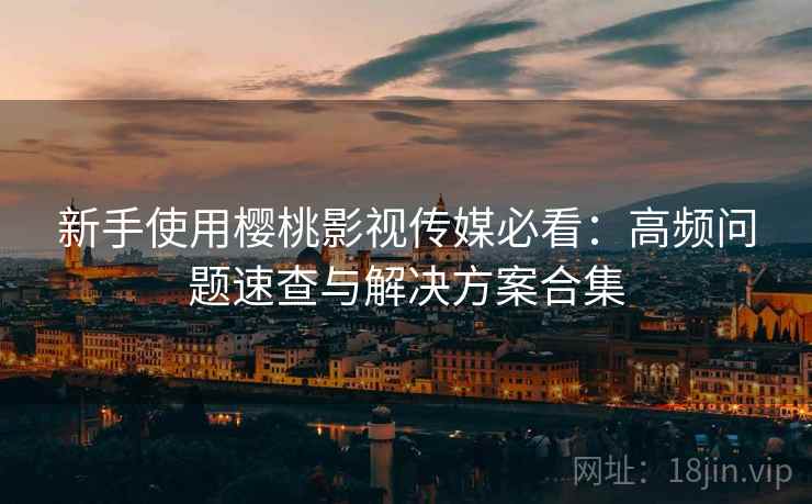 新手使用樱桃影视传媒必看：高频问题速查与解决方案合集