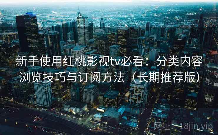新手使用红桃影视tv必看：分类内容浏览技巧与订阅方法（长期推荐版）