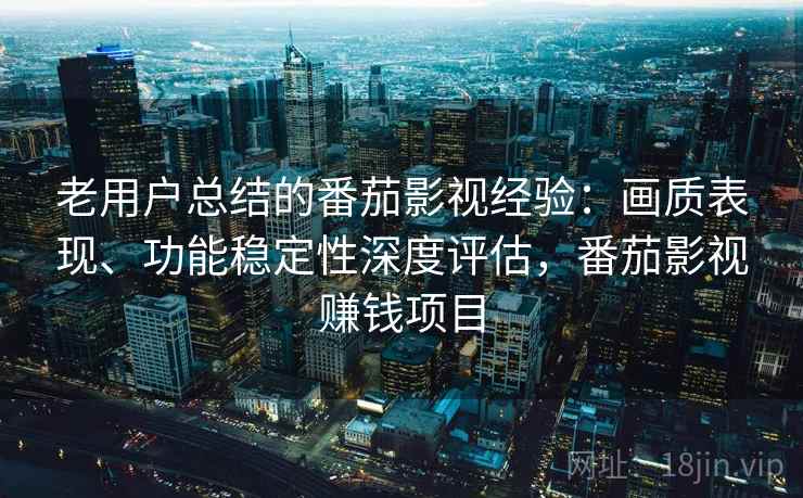 老用户总结的番茄影视经验:画质表现、功能稳定性深度评估,番茄影视赚钱项目 老用户总结的番茄影视经验:画质表现、功能稳定性深度评估,番茄影视赚钱项目