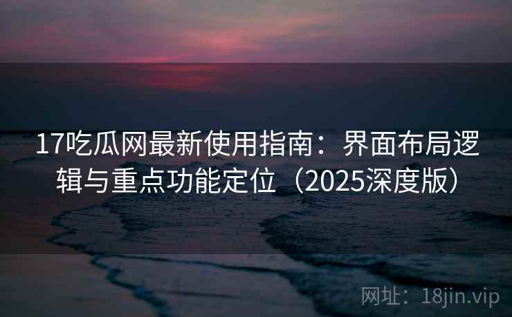 17吃瓜网最新使用指南:界面布局逻辑与重点功能定位(2025深度版) 17吃瓜网最新使用指南:界面布局逻辑与重点功能定位(2025深度版)