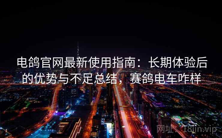 电鸽官网最新使用指南：长期体验后的优势与不足总结，赛鸽电车咋样