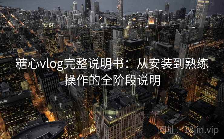 糖心vlog完整说明书：从安装到熟练操作的全阶段说明