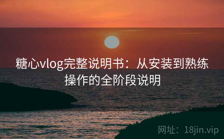 糖心vlog完整说明书：从安装到熟练操作的全阶段说明