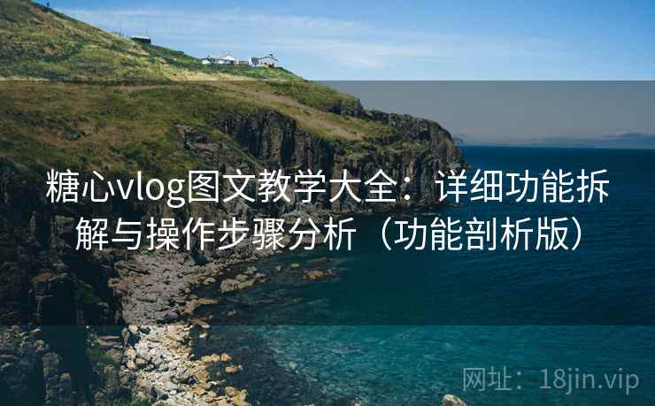 糖心vlog图文教学大全：详细功能拆解与操作步骤分析（功能剖析版）