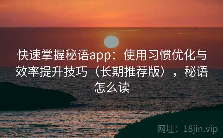 快速掌握秘语app：使用习惯优化与效率提升技巧（长期推荐版），秘语怎么读