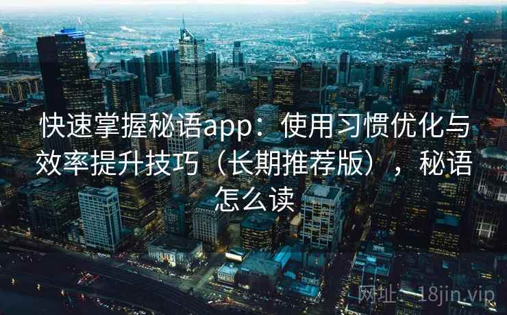 快速掌握秘语app：使用习惯优化与效率提升技巧（长期推荐版），秘语怎么读