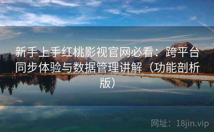 新手上手红桃影视官网必看：跨平台同步体验与数据管理讲解（功能剖析版）