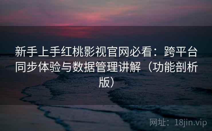 新手上手红桃影视官网必看：跨平台同步体验与数据管理讲解（功能剖析版）