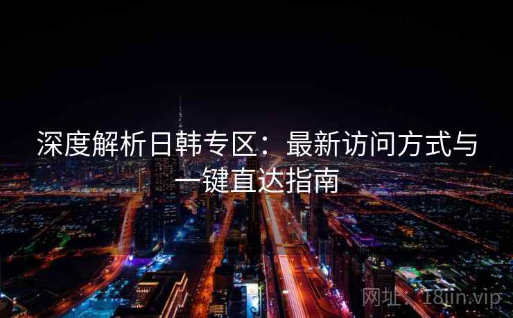 深度解析日韩专区：最新访问方式与一键直达指南