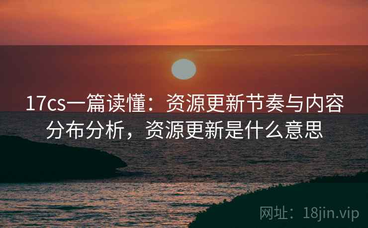 17cs一篇读懂：资源更新节奏与内容分布分析，资源更新是什么意思