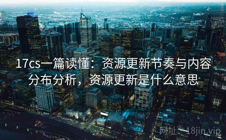 17cs一篇读懂：资源更新节奏与内容分布分析，资源更新是什么意思