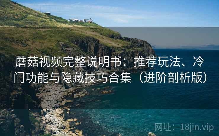 蘑菇视频完整说明书:推荐玩法、冷门功能与隐藏技巧合集(进阶剖析版) 蘑菇视频完整说明书:推荐玩法、冷门功能与隐藏技巧合集(进阶剖析版)
