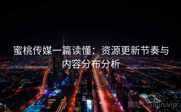 蜜桃传媒一篇读懂:资源更新节奏与内容分布分析 蜜桃传媒一篇读懂:资源更新节奏与内容分布分析