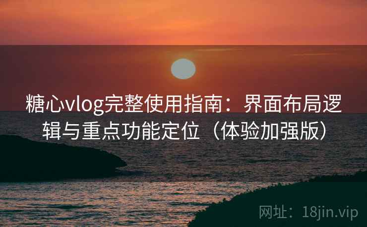 糖心vlog完整使用指南：界面布局逻辑与重点功能定位（体验加强版）