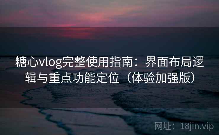 糖心vlog完整使用指南：界面布局逻辑与重点功能定位（体验加强版）