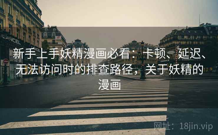 新手上手妖精漫画必看：卡顿、延迟、无法访问时的排查路径，关于妖精的漫画