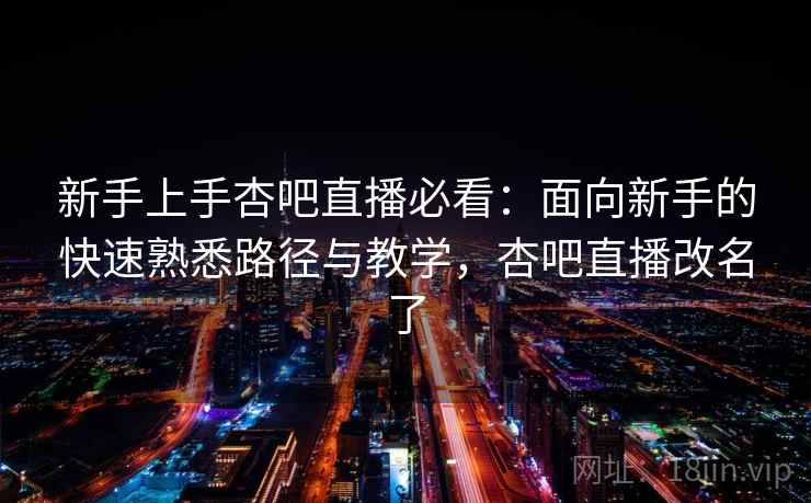 新手上手杏吧直播必看：面向新手的快速熟悉路径与教学，杏吧直播改名了