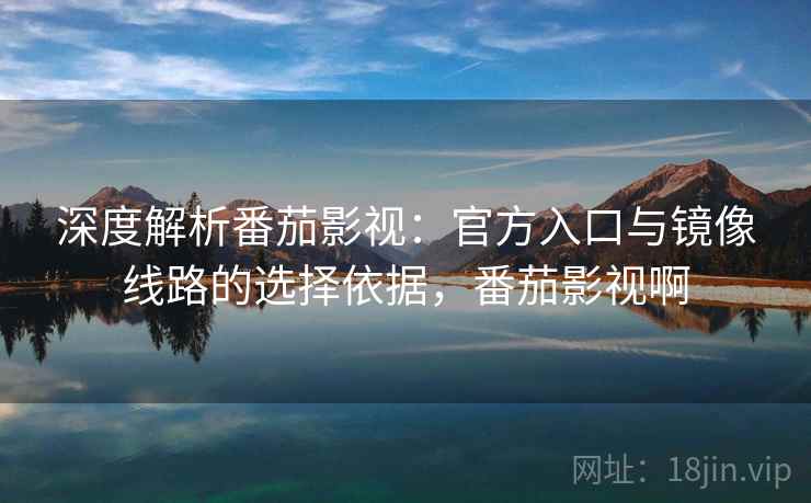 深度解析番茄影视：官方入口与镜像线路的选择依据，番茄影视啊