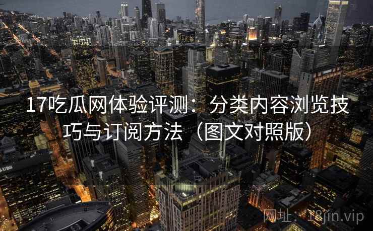 17吃瓜网体验评测：分类内容浏览技巧与订阅方法（图文对照版）