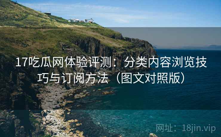 17吃瓜网体验评测：分类内容浏览技巧与订阅方法（图文对照版）