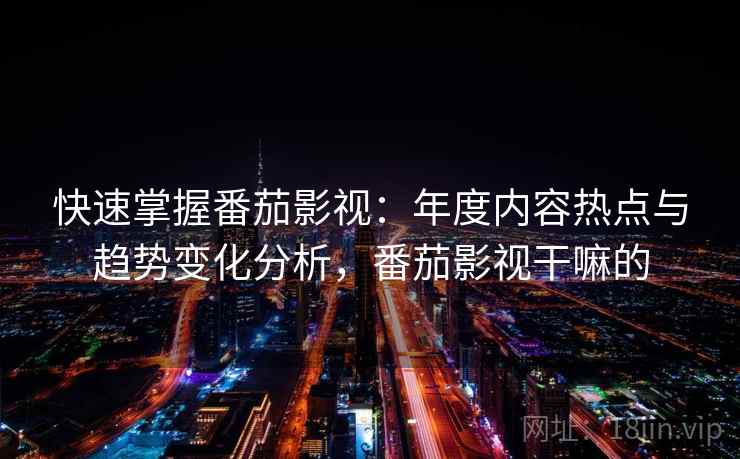 快速掌握番茄影视：年度内容热点与趋势变化分析，番茄影视干嘛的