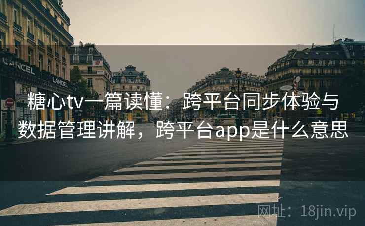 糖心tv一篇读懂：跨平台同步体验与数据管理讲解，跨平台app是什么意思